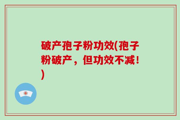 破产孢子粉功效(孢子粉破产，但功效不减！)