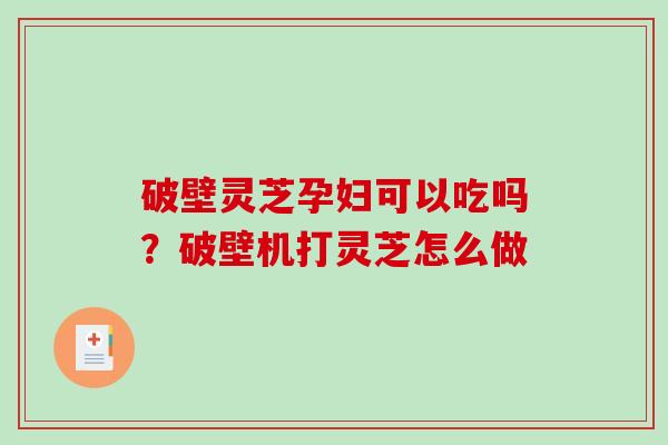 破壁灵芝孕妇可以吃吗？破壁机打灵芝怎么做