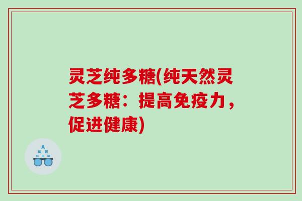灵芝纯多糖(纯天然灵芝多糖：提高免疫力，促进健康)