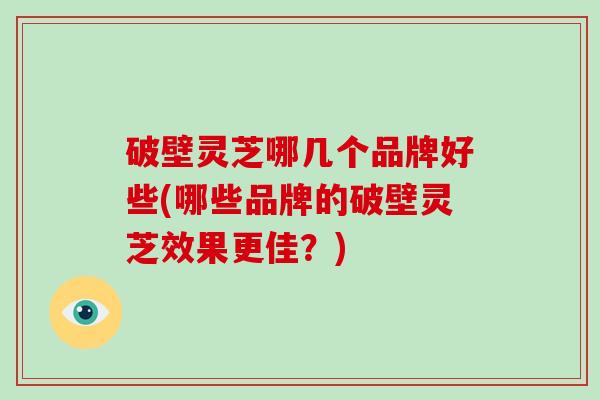 破壁灵芝哪几个品牌好些(哪些品牌的破壁灵芝效果更佳？)