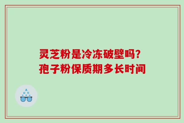 灵芝粉是冷冻破壁吗？孢子粉保质期多长时间