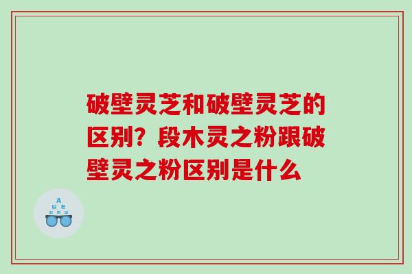 破壁灵芝和破壁灵芝的区别？段木灵之粉跟破壁灵之粉区别是什么