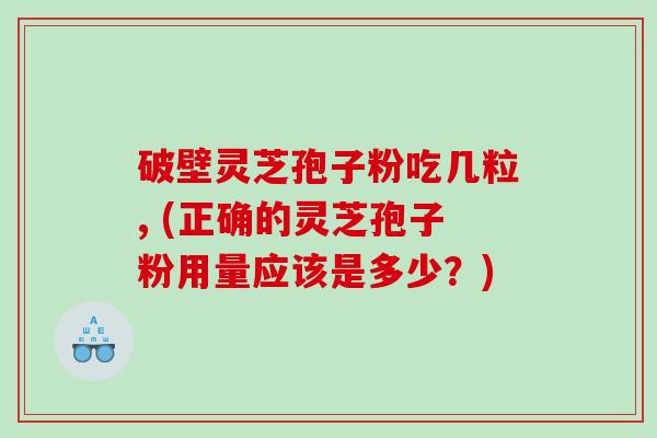 破壁灵芝孢子粉吃几粒, (正确的灵芝孢子粉用量应该是多少？)