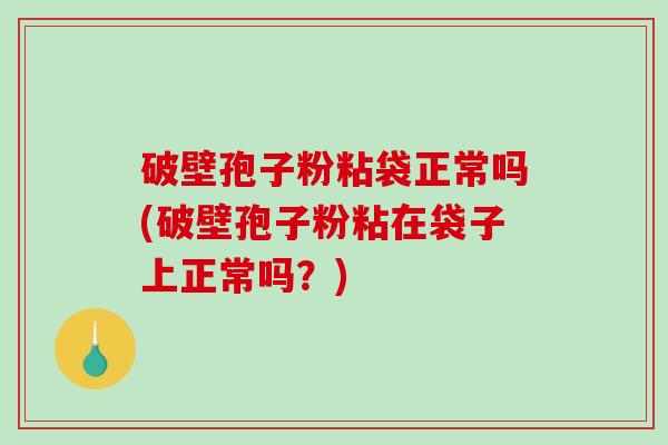 破壁孢子粉粘袋正常吗(破壁孢子粉粘在袋子上正常吗？)