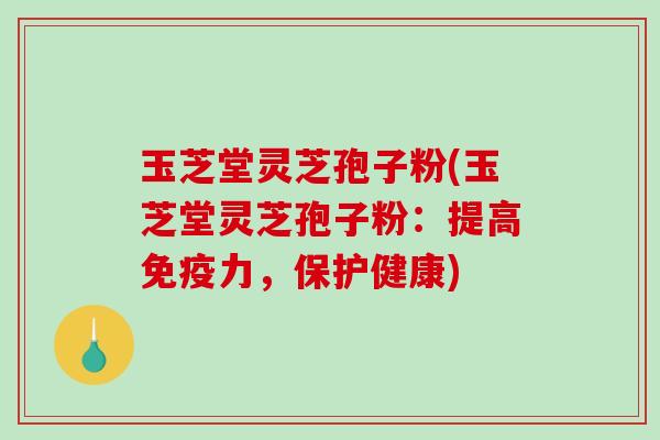 玉芝堂灵芝孢子粉(玉芝堂灵芝孢子粉：提高免疫力，保护健康)