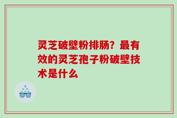 灵芝破壁粉排肠？有效的灵芝孢子粉破壁技术是什么