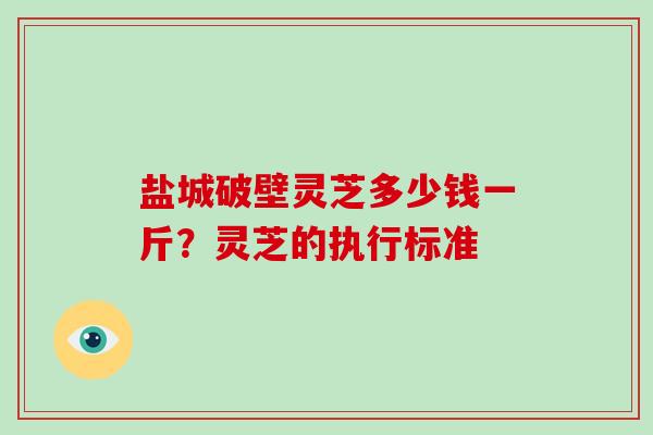 盐城破壁灵芝多少钱一斤？灵芝的执行标准