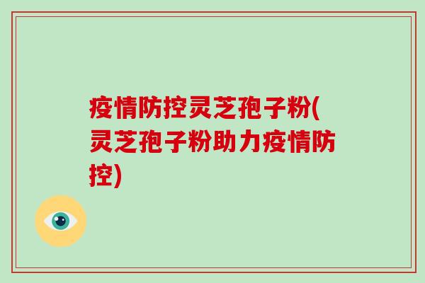 疫情防控灵芝孢子粉(灵芝孢子粉助力疫情防控)