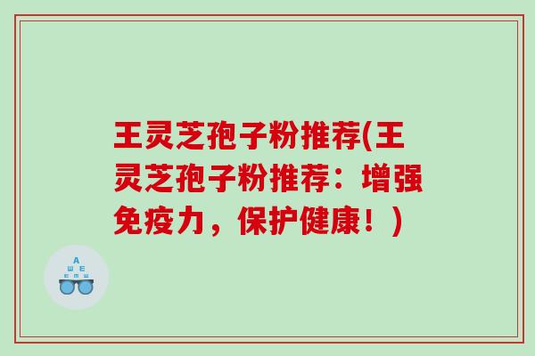 王灵芝孢子粉推荐(王灵芝孢子粉推荐：增强免疫力，保护健康！)