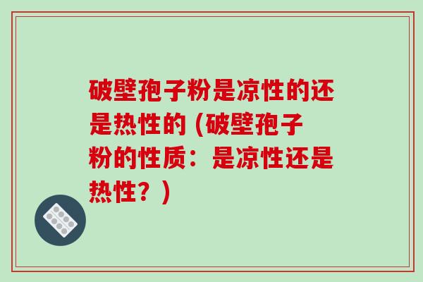 破壁孢子粉是凉性的还是热性的 (破壁孢子粉的性质：是凉性还是热性？)