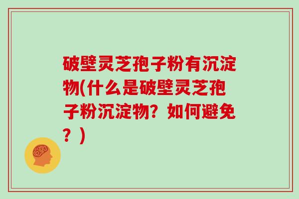 破壁灵芝孢子粉有沉淀物(什么是破壁灵芝孢子粉沉淀物？如何避免？)