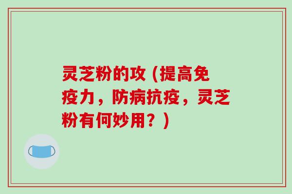 灵芝粉的攻 (提高免疫力，防抗疫，灵芝粉有何妙用？)