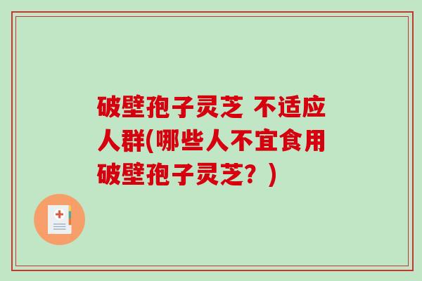 破壁孢子灵芝 不适应人群(哪些人不宜食用破壁孢子灵芝？)