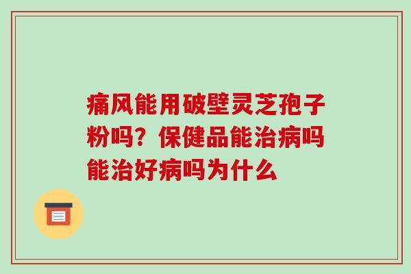 痛风能用破壁灵芝孢子粉吗？保健品能吗能好吗为什么