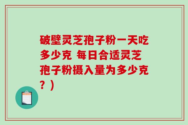 破壁灵芝孢子粉一天吃多少克 每日合适灵芝孢子粉摄入量为多少克？)