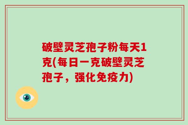 破壁灵芝孢子粉每天1克(每日一克破壁灵芝孢子，强化免疫力)