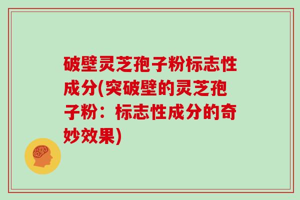 破壁灵芝孢子粉标志性成分(突破壁的灵芝孢子粉：标志性成分的奇妙效果)