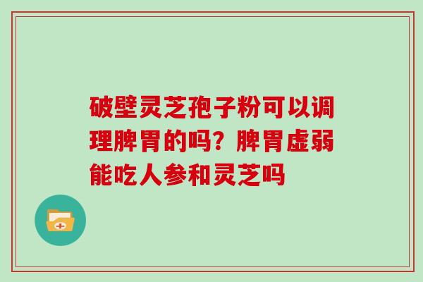 破壁灵芝孢子粉可以调理脾胃的吗？脾胃虚弱能吃人参和灵芝吗