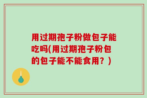 用过期孢子粉做包子能吃吗(用过期孢子粉包的包子能不能食用？)