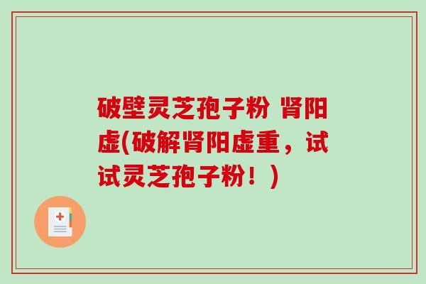 破壁灵芝孢子粉 阳虚(破解阳虚重，试试灵芝孢子粉！)