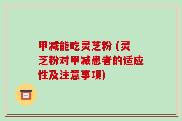 甲减能吃灵芝粉 (灵芝粉对甲减患者的适应性及注意事项)