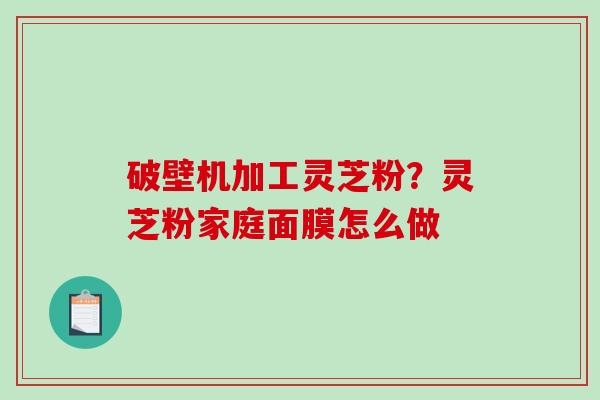 破壁机加工灵芝粉？灵芝粉家庭面膜怎么做