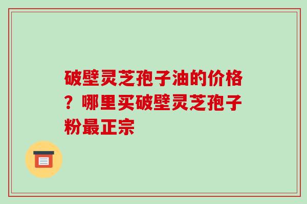 破壁灵芝孢子油的价格？哪里买破壁灵芝孢子粉正宗