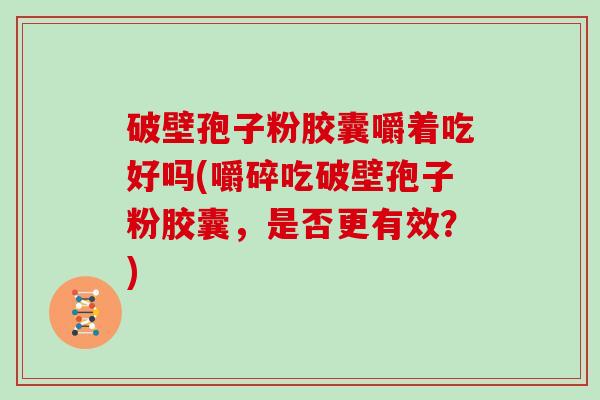 破壁孢子粉胶囊嚼着吃好吗(嚼碎吃破壁孢子粉胶囊，是否更有效？)