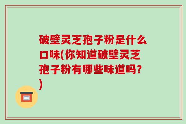 破壁灵芝孢子粉是什么口味(你知道破壁灵芝孢子粉有哪些味道吗？)