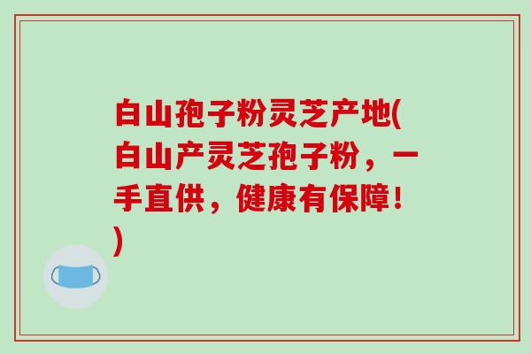 白山孢子粉灵芝产地(白山产灵芝孢子粉，一手直供，健康有保障！)
