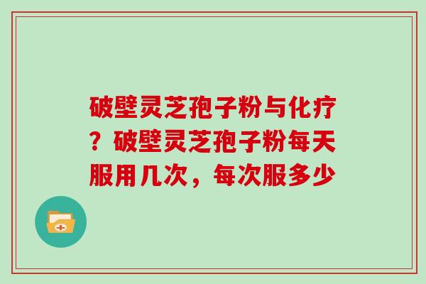 破壁灵芝孢子粉与？破壁灵芝孢子粉每天服用几次，每次服多少