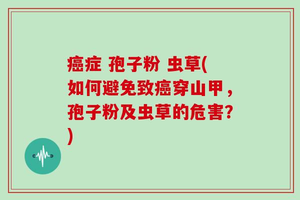 症 孢子粉 虫草(如何避免致穿山甲，孢子粉及虫草的危害？)