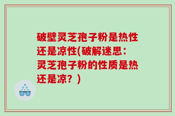 破壁灵芝孢子粉是热性还是凉性(破解迷思：灵芝孢子粉的性质是热还是凉？)