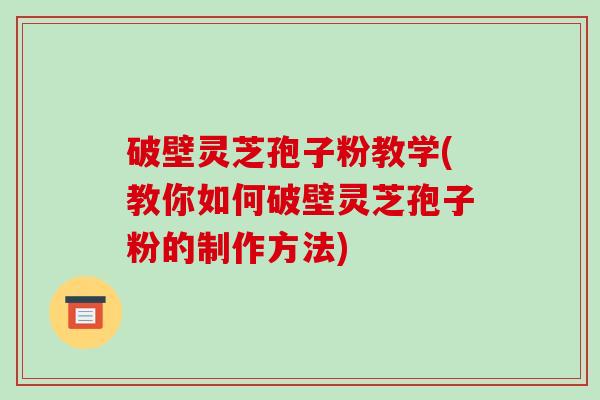 破壁灵芝孢子粉教学(教你如何破壁灵芝孢子粉的制作方法)