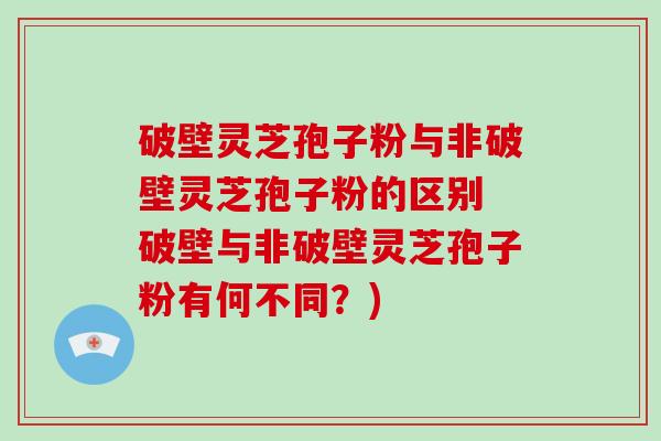 破壁灵芝孢子粉与非破壁灵芝孢子粉的区别 破壁与非破壁灵芝孢子粉有何不同？)
