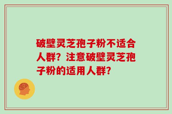 破壁灵芝孢子粉不适合人群？注意破壁灵芝孢子粉的适用人群？
