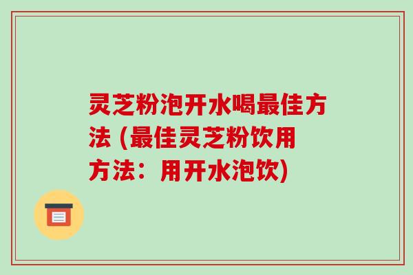 灵芝粉泡开水喝佳方法 (佳灵芝粉饮用方法：用开水泡饮)