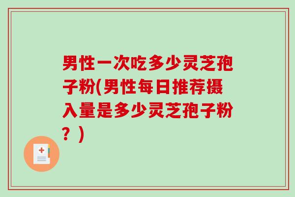 男性一次吃多少灵芝孢子粉(男性每日推荐摄入量是多少灵芝孢子粉？)