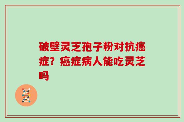 破壁灵芝孢子粉对抗症？症人能吃灵芝吗