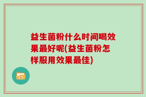 益生菌粉什么时间喝效果好呢(益生菌粉怎样服用效果佳)