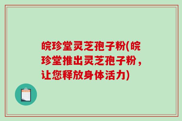 皖珍堂灵芝孢子粉(皖珍堂推出灵芝孢子粉，让您释放身体活力)