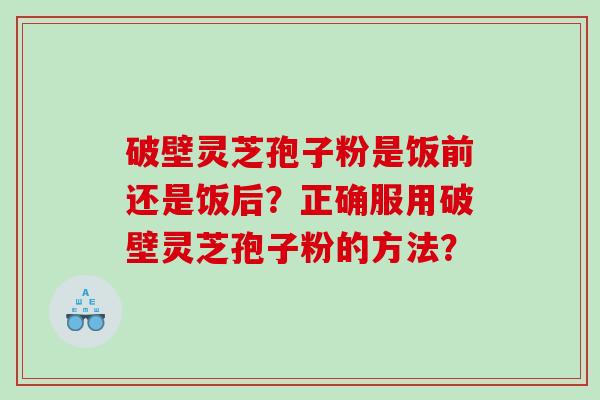 破壁灵芝孢子粉是饭前还是饭后？正确服用破壁灵芝孢子粉的方法？