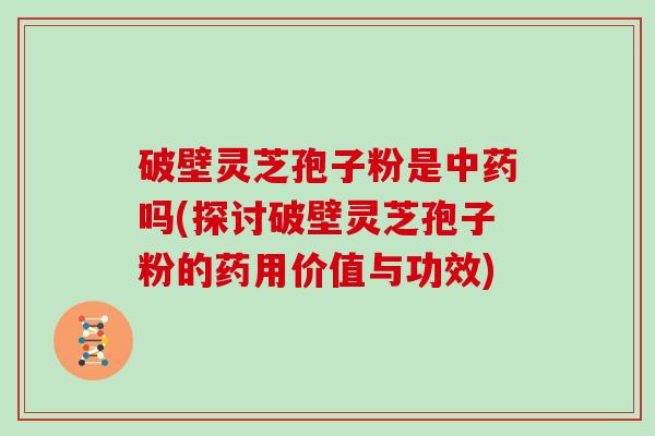 破壁灵芝孢子粉是吗(探讨破壁灵芝孢子粉的药用价值与功效)