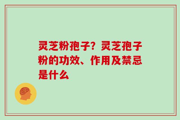 灵芝粉孢子？灵芝孢子粉的功效、作用及禁忌是什么