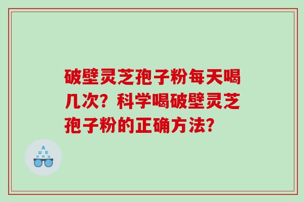 破壁灵芝孢子粉每天喝几次？科学喝破壁灵芝孢子粉的正确方法？