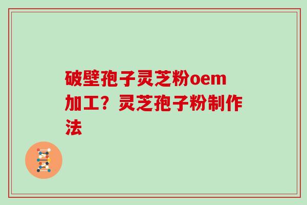 破壁孢子灵芝粉oem加工？灵芝孢子粉制作法