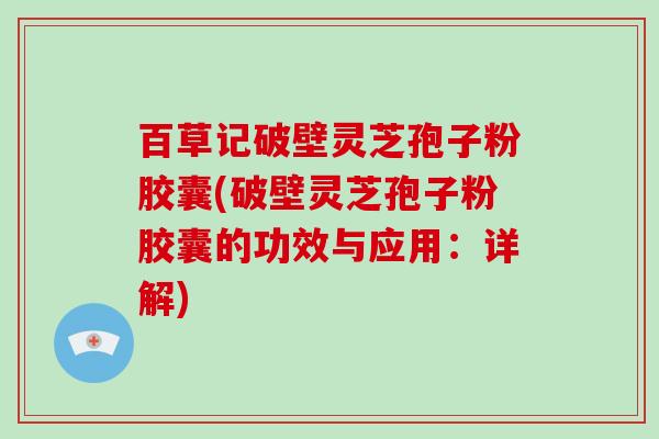 百草记破壁灵芝孢子粉胶囊(破壁灵芝孢子粉胶囊的功效与应用：详解)