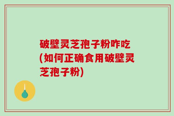 破壁灵芝孢子粉咋吃 (如何正确食用破壁灵芝孢子粉)