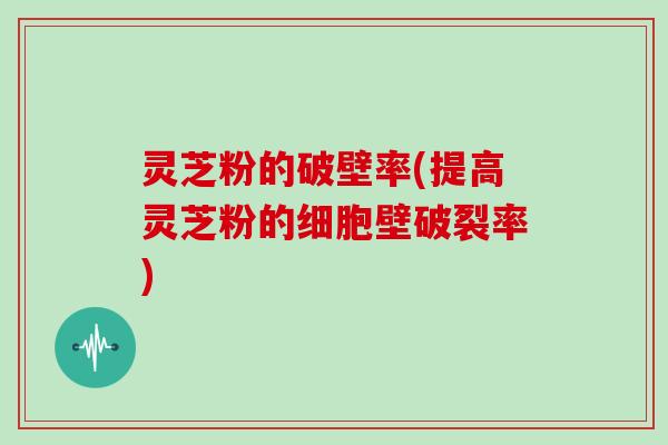 灵芝粉的破壁率(提高灵芝粉的细胞壁破裂率)