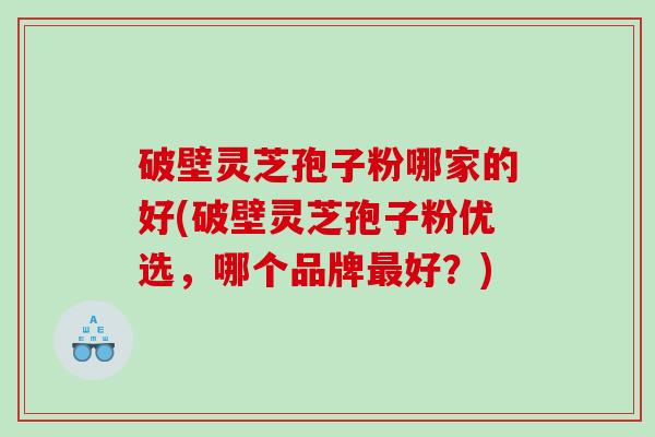 破壁灵芝孢子粉哪家的好(破壁灵芝孢子粉优选，哪个品牌好？)